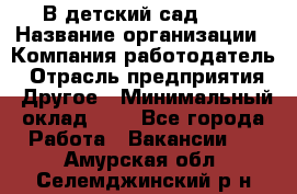 В детский сад № 1 › Название организации ­ Компания-работодатель › Отрасль предприятия ­ Другое › Минимальный оклад ­ 1 - Все города Работа » Вакансии   . Амурская обл.,Селемджинский р-н